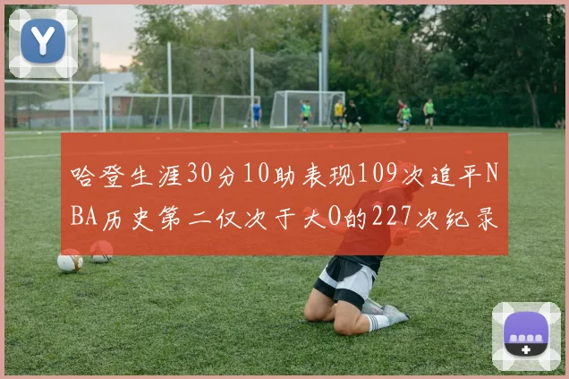 哈登生涯30分10助表现109次追平NBA历史第二仅次于大O的227次纪录