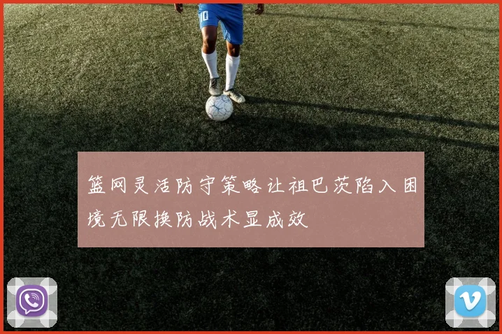 篮网灵活防守策略让祖巴茨陷入困境无限换防战术显成效