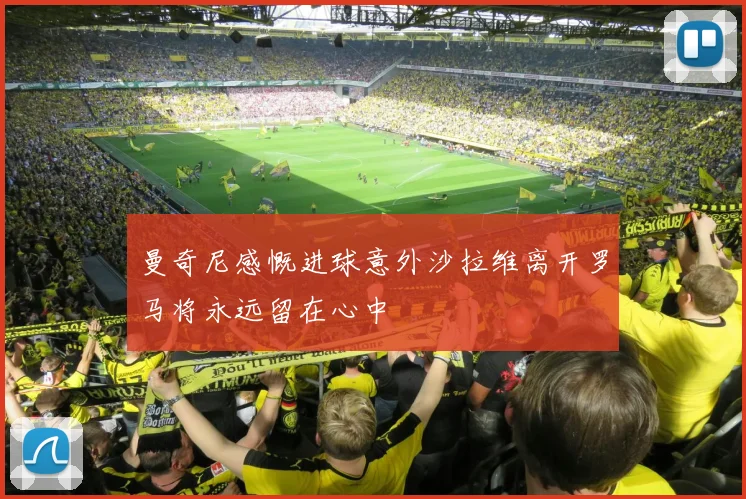 曼奇尼感慨进球意外沙拉维离开罗马将永远留在心中