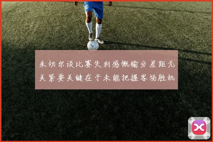 米切尔谈比赛失利感慨输分差距无关紧要关键在于未能把握客场胜机
