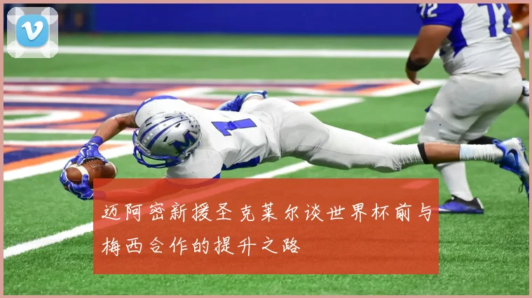 迈阿密新援圣克莱尔谈世界杯前与梅西合作的提升之路
