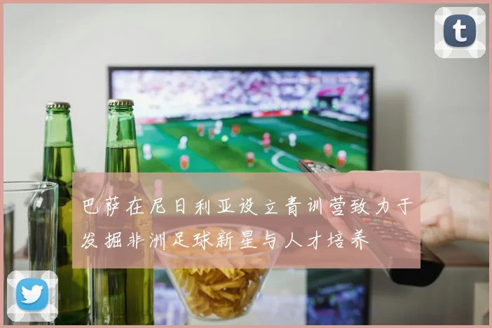 巴萨在尼日利亚设立青训营致力于发掘非洲足球新星与人才培养