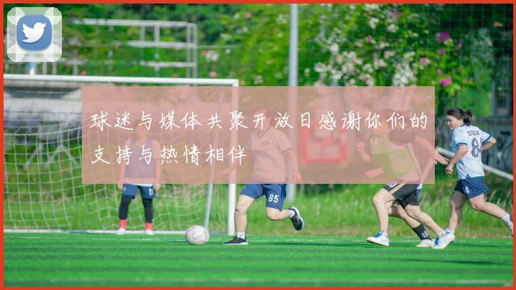 球迷与媒体共聚开放日感谢你们的支持与热情相伴