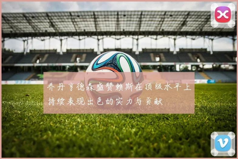 乔丹亨德森盛赞赖斯在顶级水平上持续表现出色的实力与贡献