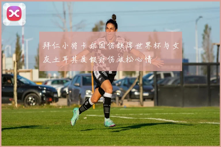 拜仁小将卡尔因伤缺席世界杯与女友土耳其度假疗伤放松心情