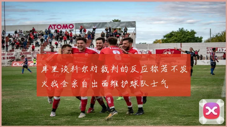 库里谈科尔对裁判的反应称若不发火我会亲自出面维护球队士气