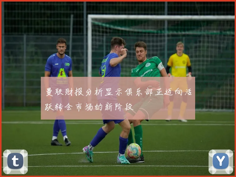 曼联财报分析显示俱乐部正迈向活跃转会市场的新阶段