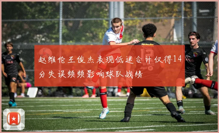 赵维伦王俊杰表现低迷合计仅得14分失误频频影响球队战绩