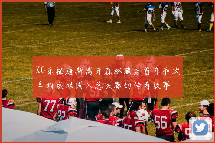 KG乐福唐斯离开森林狼后首年和次年均成功闯入总决赛的传奇故事