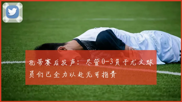 孔蒂赛后发声：尽管0-3负于尤文球员们已全力以赴无可指责