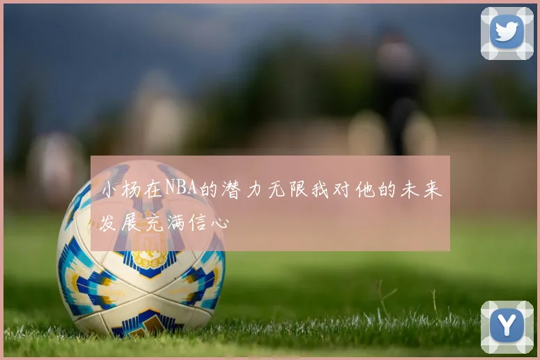 小杨在NBA的潜力无限我对他的未来发展充满信心