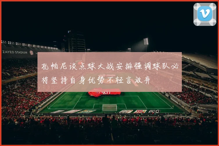 孔帕尼谈点球大战安排强调球队必将坚持自身优势不轻言放弃