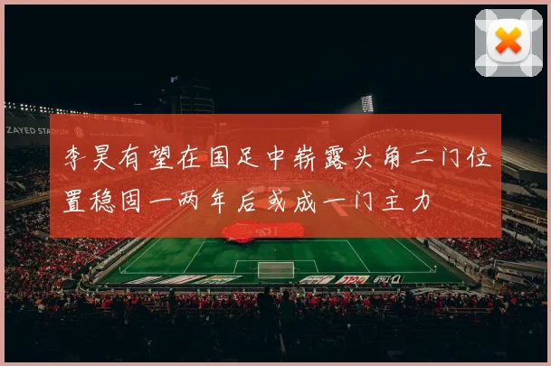 李昊有望在国足中崭露头角二门位置稳固一两年后或成一门主力