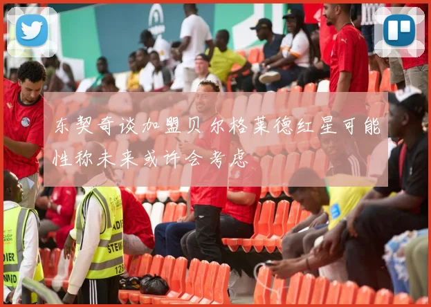 东契奇谈加盟贝尔格莱德红星可能性称未来或许会考虑