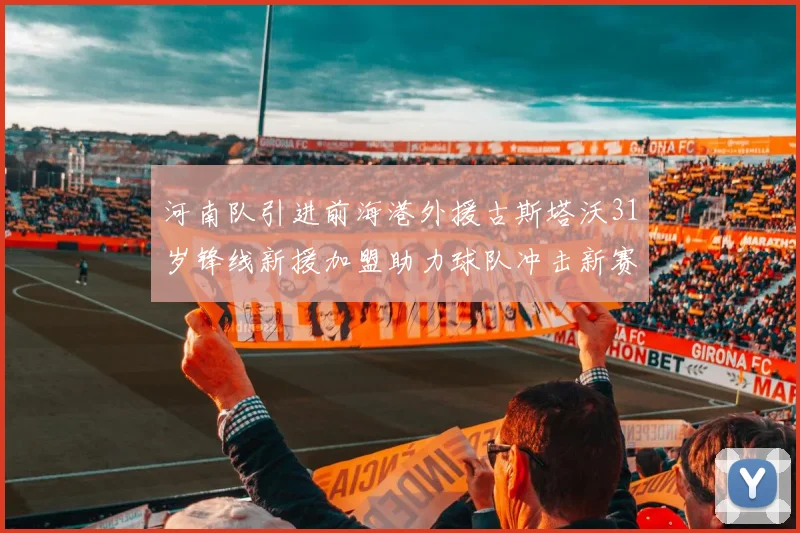 河南队引进前海港外援古斯塔沃31岁锋线新援加盟助力球队冲击新赛季