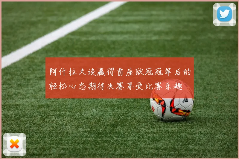 阿什拉夫谈赢得首座欧冠冠军后的轻松心态期待决赛享受比赛乐趣