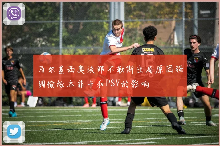 马尔基西奥谈那不勒斯出局原因强调输给本菲卡和PSV的影响